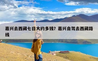 嘉兴去西藏七日大约多钱？嘉兴自驾去西藏路线