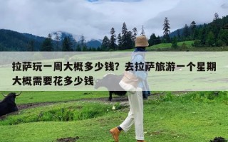 拉萨玩一周大概多少钱？去拉萨旅游一个星期大概需要花多少钱