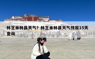 林芝米林县天气？林芝米林县天气预报15天查询