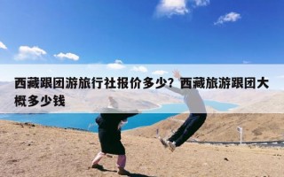 西藏跟团游旅行社报价多少？西藏旅游跟团大概多少钱