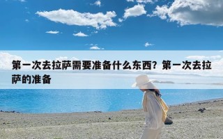 第一次去拉萨需要准备什么东西？第一次去拉萨的准备