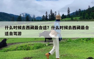 什么时候去西藏最合适？什么时候去西藏最合适自驾游