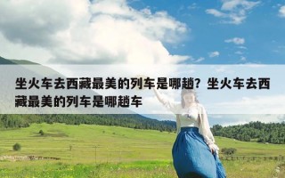 坐火车去西藏最美的列车是哪趟？坐火车去西藏最美的列车是哪趟车