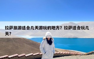 拉萨旅游适合几天游玩的地方？拉萨适合玩几天?