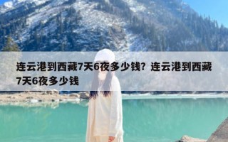 连云港到西藏7天6夜多少钱？连云港到西藏7天6夜多少钱