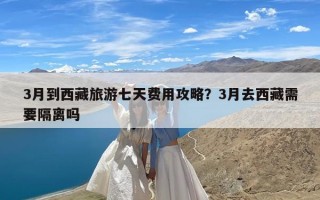 3月到西藏旅游七天费用攻略？3月去西藏需要隔离吗