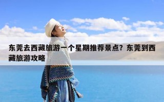 东莞去西藏旅游一个星期推荐景点？东莞到西藏旅游攻略