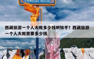 西藏旅游一个人大概多少钱啊知乎？西藏旅游一个人大概需要多少钱