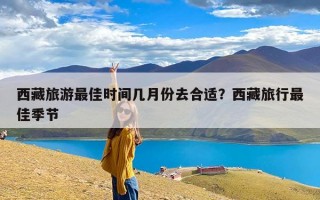 西藏旅游最佳时间几月份去合适？西藏旅行最佳季节