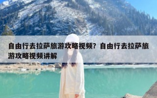 自由行去拉萨旅游攻略视频？自由行去拉萨旅游攻略视频讲解