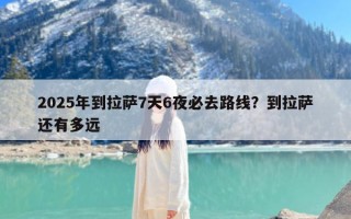 2025年到拉萨7天6夜必去路线？到拉萨还有多远