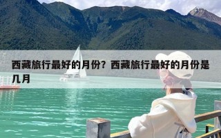 西藏旅行最好的月份？西藏旅行最好的月份是几月