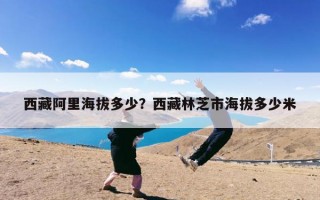 西藏阿里海拔多少？西藏阿里适合内地人去旅游吗？