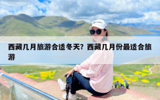 西藏几月旅游合适冬天？西藏几月份最适合旅游