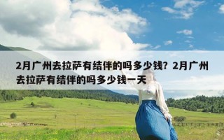 2月广州去拉萨有结伴的吗多少钱？2月广州去拉萨有结伴的吗多少钱一天