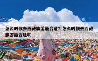 怎么时候去西藏旅游最合适？怎么时候去西藏旅游最合适呢