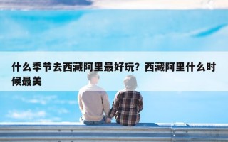 什么季节去西藏阿里最好玩？西藏阿里什么时候最美