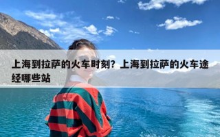上海到拉萨的火车时刻？上海到拉萨的火车途经哪些站