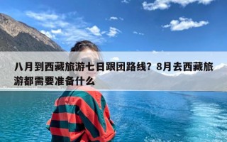 八月到西藏旅游七日跟团路线？8月去西藏旅游都需要准备什么