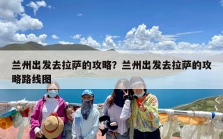 兰州出发去拉萨的攻略？兰州出发去拉萨的攻略路线图