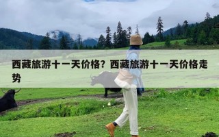 西藏旅游十一天价格？西藏旅游十一天价格走势