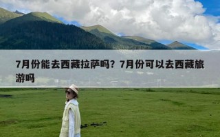7月份能去西藏拉萨吗？7月份可以去西藏旅游吗