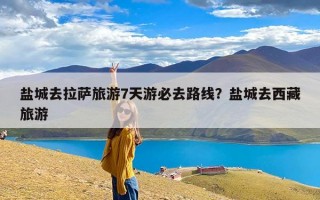 盐城去拉萨旅游7天游必去路线？盐城去西藏旅游