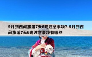 9月到西藏旅游7天6晚注意事项？9月到西藏旅游7天6晚注意事项有哪些