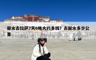 丽水去拉萨7天6晚大约多钱？去丽水多少公里