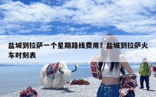 盐城到拉萨一个星期路线费用？盐城到拉萨火车时刻表