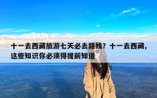 十一去西藏旅游七天必去路线？十一去西藏,这些知识你必须得提前知道