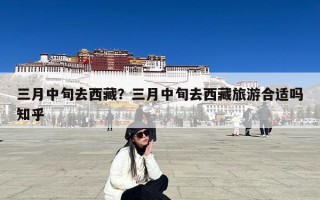 三月中旬去西藏？三月中旬去西藏旅游合适吗知乎