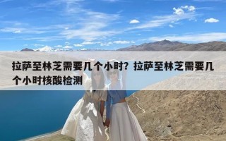 拉萨至林芝需要几个小时？拉萨至林芝需要几个小时核酸检测