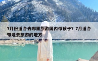 7月份适合去哪里旅游国内带孩子？7月适合带娃去旅游的地方