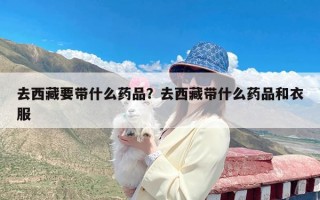 去西藏要带什么药品？去西藏带什么药品和衣服