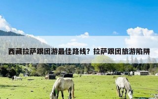 西藏拉萨跟团游最佳路线？拉萨跟团旅游陷阱