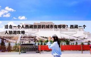 适合一个人西藏旅游的城市有哪些？西藏一个人旅游攻略