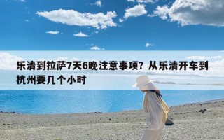乐清到拉萨7天6晚注意事项？从乐清开车到杭州要几个小时