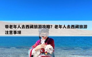 带老年人去西藏旅游攻略？老年人去西藏旅游注意事项