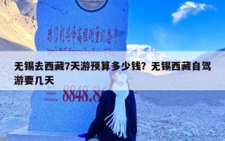 无锡去西藏7天游预算多少钱？无锡西藏自驾游要几天