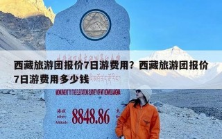 西藏旅游团报价7日游费用？西藏旅游团报价7日游费用多少钱