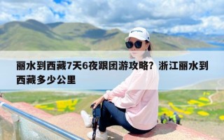 丽水到西藏7天6夜跟团游攻略？浙江丽水到西藏多少公里