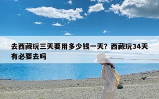 去西藏玩三天要用多少钱一天？西藏玩34天有必要去吗