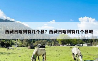 西藏日喀则有几个县？西藏日喀则有几个县城