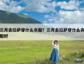 三月去拉萨穿什么衣服？三月去拉萨穿什么衣服好