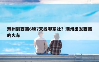 潮州到西藏6晚7天找哪家社？潮州出发西藏的火车