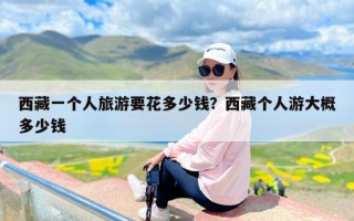 西藏一个人旅游要花多少钱？西藏个人游大概多少钱