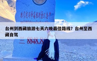 台州到西藏旅游七天六晚最佳路线？台州至西藏自驾