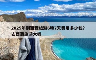 2025年到西藏旅游6晚7天费用多少钱？去西藏旅游大概