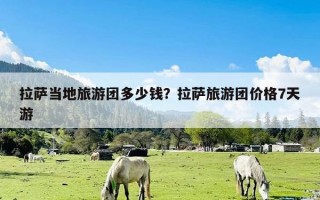 拉萨当地旅游团多少钱？拉萨旅游团价格7天游